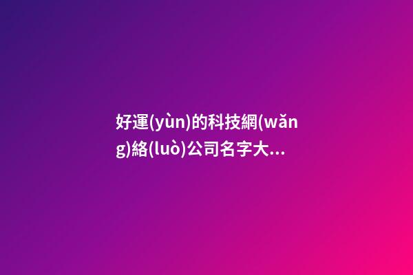 好運(yùn)的科技網(wǎng)絡(luò)公司名字大全集 參照這類普遍的吉名-第1張-公司起名-玄機(jī)派